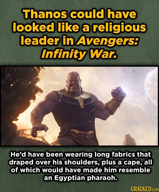 Thanos could have looked like a religious leader in Avengers: Infinity War. He'd have been wearing long fabrics that draped over his shoulders, plus a cape, all of which would have made him resemble an Egyptian pharaoh. CRACKED.COM