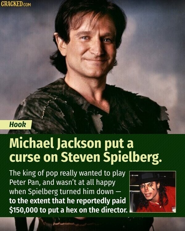 CRACKED.COM Hook Michael Jackson put a curse on Steven Spielberg. The king of pop really wanted to play Peter Pan, and wasn't at all happy when Spielberg turned him down - to the extent that he reportedly paid $150,000 to put a hex on the director.