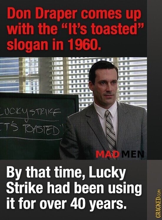 Don Draper comes up with the It's toasted slogan in 1960. UCKYSTRIKE T'S TOASTED MAD MEN By that time, Lucky Strike had been using it for over 40 years. CRACKED COM