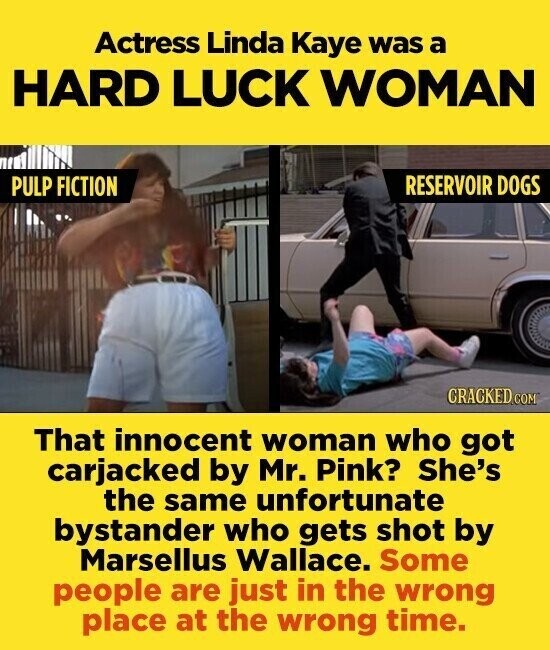 Actress Linda Kaye was a HARD LUCK WOMAN RESERVOIR DOGS PULP FICTION CRACKED.COM That innocent woman who got carjacked by Mr. Pink? She's the same unfortunate bystander who gets shot by Marsellus Wallace. Some people are just in the wrong place at the wrong time.