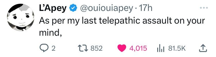 L'Apey @ouiouiapey.17h ... As per my last telepathic assault on your mind, 2 852 4,015 81.5K