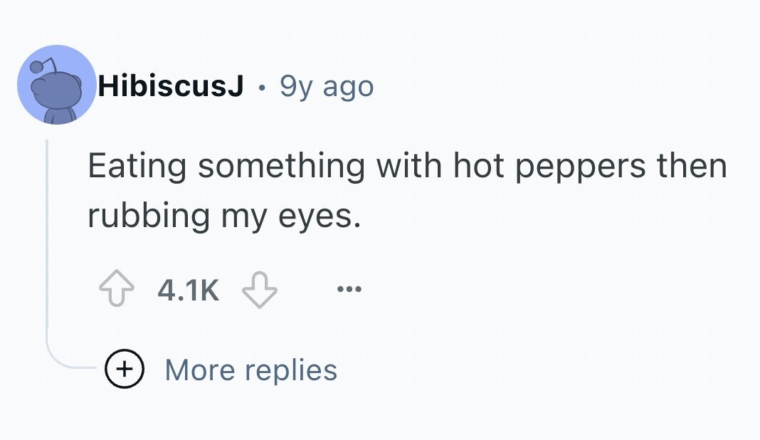 HibiscusJ . 9y ago Eating something with hot peppers then rubbing my eyes. 4.1K ... + More replies