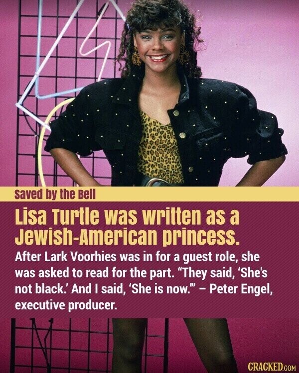 saved by the Bell Lisa Turtle was written as a Jewish-American princess. After Lark Voorhies was in for a guest role, she was asked to read for the part. They said, 'She's not black.' And I said, 'She is now. - Peter Engel, executive producer. CRACKED.COM