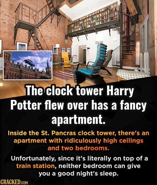 The clock tower Harry Potter flew over has a fancy apartment. Inside the St. Pancras clock tower, there's an apartment with ridiculously high ceilings and two bedrooms. Unfortunately, since it's literally on top of a train station, neither bedroom can give you a good night's sleep. CRACKED.COM