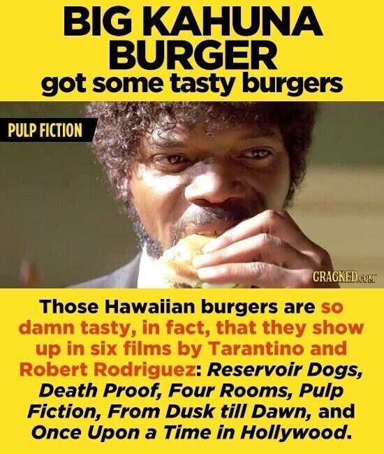 BIG KAHUNA BURGER got some tasty burgers PULP FICTION CRACKED.COM Those Hawaiian burgers are so damn tasty, in fact, that they show up in six films by Tarantino and Robert Rodriguez: Reservoir Dogs, Death Proof, Four Rooms, Pulp Fiction, From Dusk till Dawn, and Once Upon a Time in Hollywood.