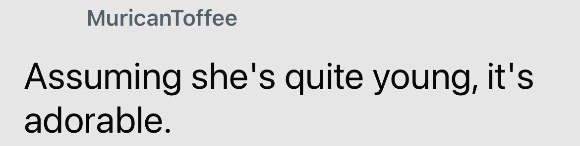 MuricanToffee Assuming she's quite young, it's adorable.