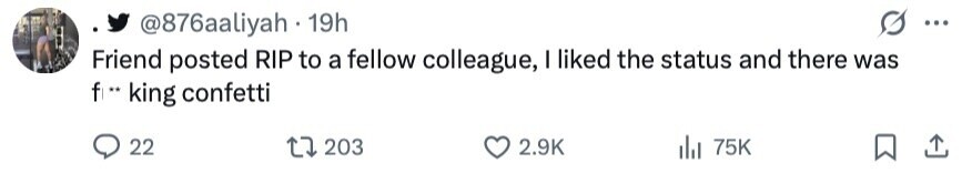 @876aaliyah 19h ... Friend posted RIP to a fellow colleague, I liked the status and there was f ** king confetti 22 203 2.9K 75K 