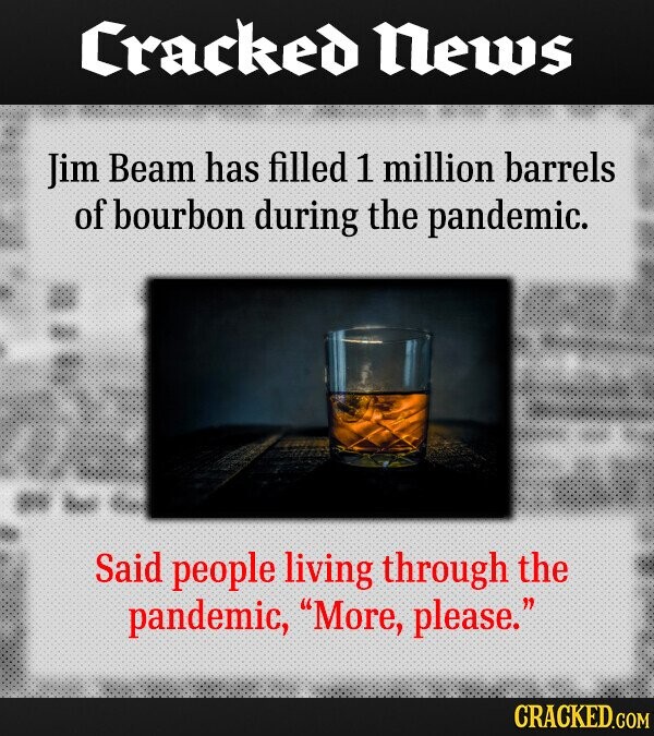 Cracked News Jim Beam has filled 1 million barrels of bourbon during the pandemic. Said people living through the pandemic, More, please. CRACKED.COM