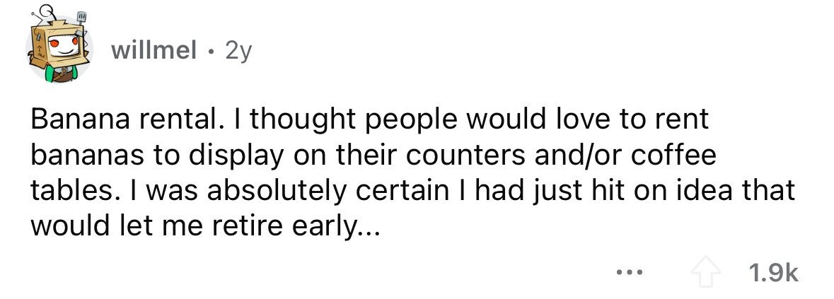 willmel . 2y Banana rental. I thought people would love to rent bananas to display on their counters and/or coffee tables. I was absolutely certain I had just hit on idea that would let me retire early... ... 1.9k 