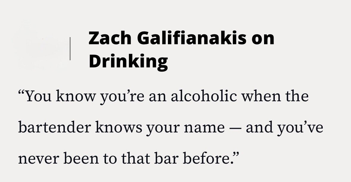 Zach Galifianakis on Drinking You know you're an alcoholic when the bartender knows your name - - and you've never been to that bar before.