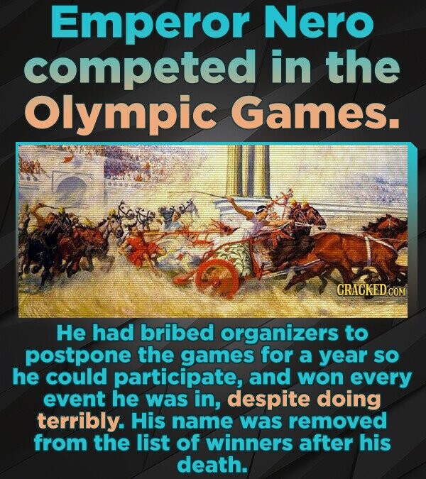 Emperor Nero competed in the Olympic Games. CRACKED.COM Не had bribed organizers to postpone the games for a year so he could participate, and won every event he was in, despite doing terribly. His name was removed from the list of winners after his death.