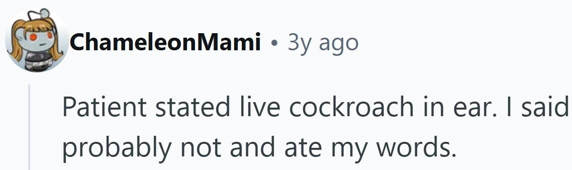 ChameleonMami . 3y ago Patient stated live cockroach in ear. I said probably not and ate my words.