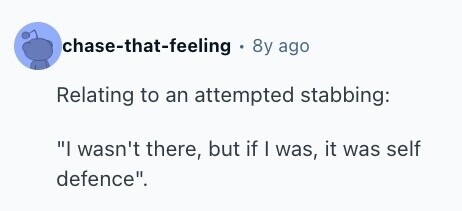 chase-that-feeling 8y ago Relating to an attempted stabbing: I wasn't there, but if I was, it was self defence. 