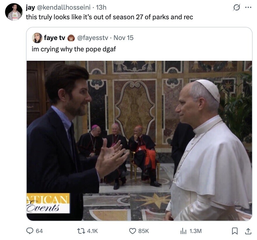 jay @kendallhosseini 1 13h s ... this truly looks like it's out of season 27 of parks and rec faye tv @fayesstv Nov 15 im crying why the pope dgaf TICAN Events 64 4.1K 85K 1.3M 