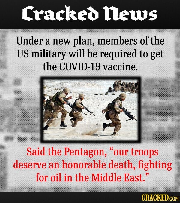 Cracked News Under a new plan, members of the US military will be required to get the COVID-19 vaccine. Said the Pentagon, our troops deserve an honorable death, fighting for oil in the Middle East. CRACKED.COM