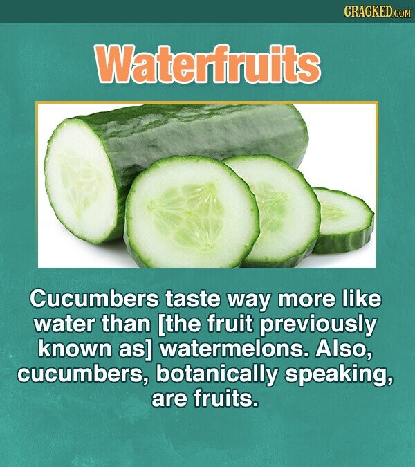 CRACKED.COM Waterfruits Cucumbers taste way more like water than watermelons. Also, cucumbers, botanically speaking, are fruits.