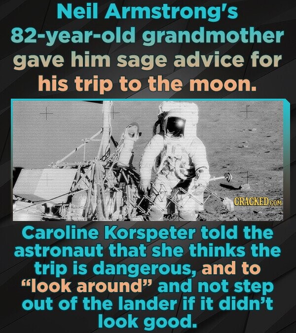 Neil Armstrong's 82-year-old grandmother gave him sage advice for his trip to the moon. CRACKED.COM Caroline Korspeter told the astronaut that she thinks the trip is dangerous, and to look around and not step out of the lander if it didn't look good.
