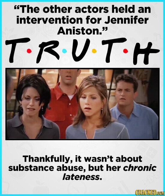 The other actors held an intervention for Jennifer Aniston. T. R.V.T. H Thankfully, it wasn't about substance abuse, but her chronic lateness. GRAGKED.COM