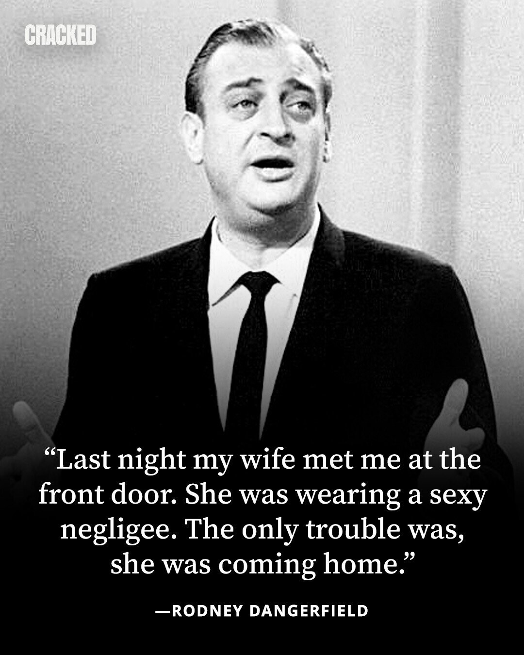CRACKED Last night my wife met me at the front door. She was wearing a sexy negligee. The only trouble was, she was coming home. -RODNEY DANGERFIELD 