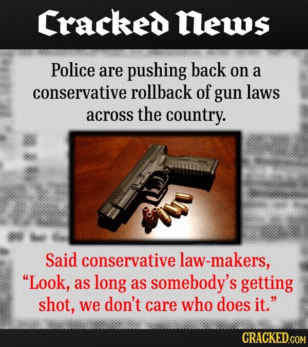 Cracked News Police are pushing back on a conservative rollback of gun laws across the country. Said conservative law-makers, Look, as long as somebody's getting shot, We don't care who does it. CRACKED.COM
