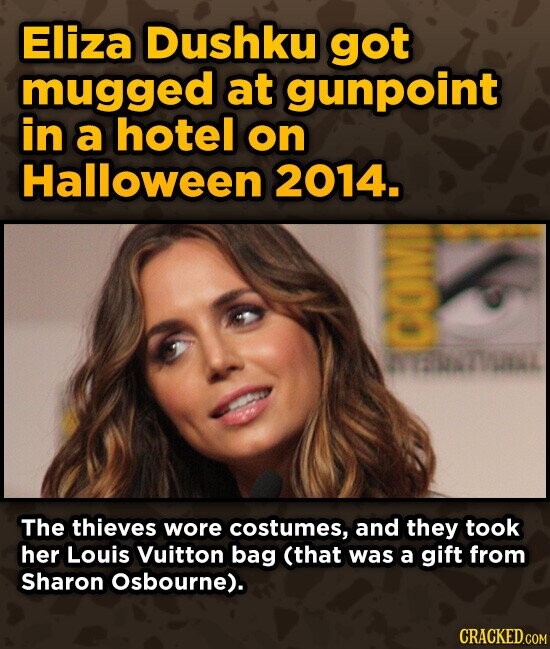 Eliza Dushku got mugged at gunpoint in a hotel on Halloween 2014. COMI The thieves wore costumes, and they took her Louis Vuitton bag (that was a gift from Sharon Osbourne). CRACKED.COM
