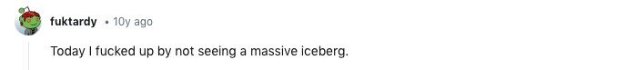 fuktardy 10y ago Today I fucked up by not seeing a massive iceberg.