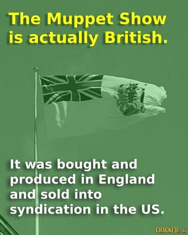 The Muppet Show is actually British. It was bought and produced in England and sold into syndication in the US. CRACKED.COM