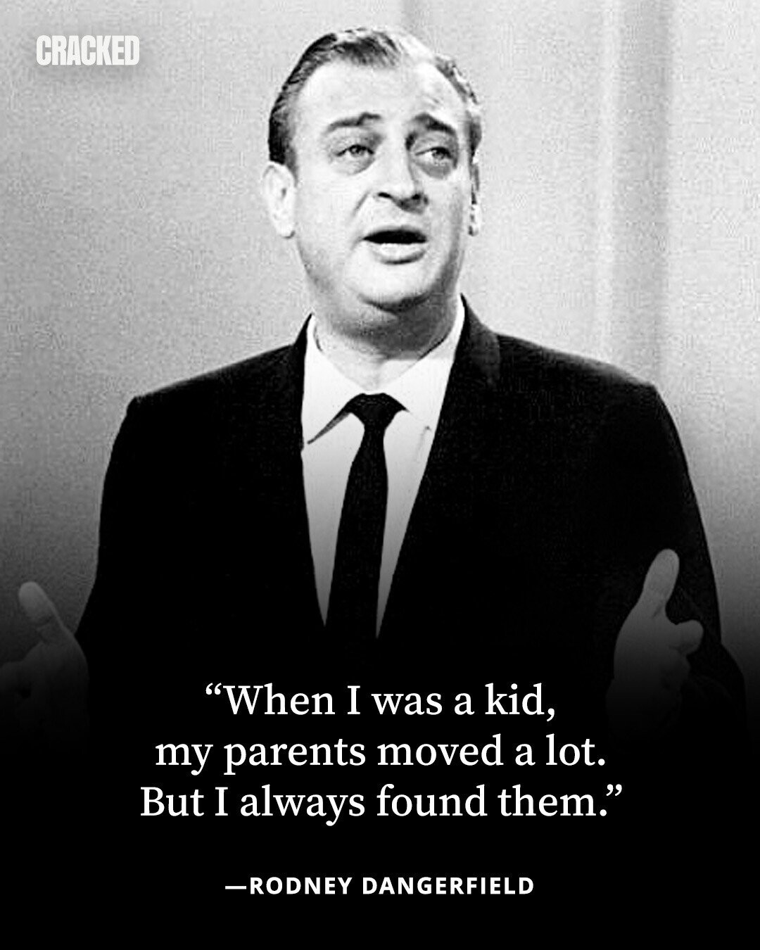 CRACKED When I was a kid, my parents moved a lot. But I always found them. -RODNEY DANGERFIELD 