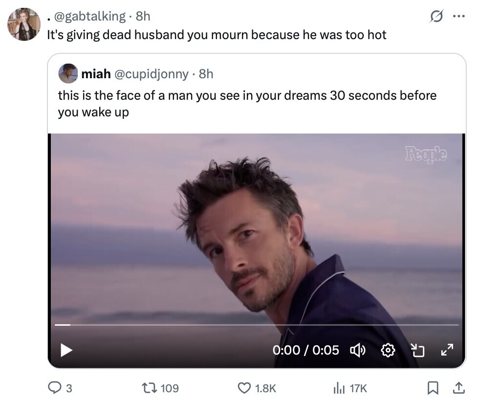 @gabtalking 8h ... It's giving dead husband you mourn because he was too hot miah @cupidjonny 8h this is the face of a man you see in your dreams 30 seconds before you wake up People 0:00 / 0:05 3 109 1.8K del 17K