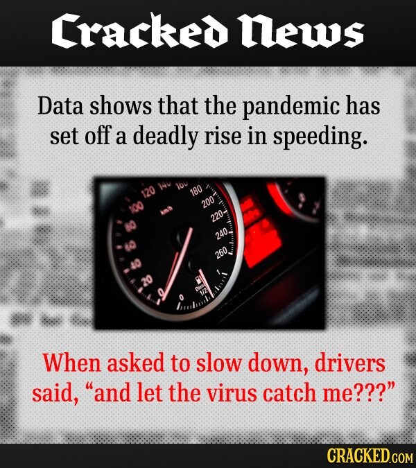 Cracked News Data shows that the pandemic has set off a deadly rise in speeding. 140 120 180 200 220- 240 260 When asked to slow down, drivers said, and let the virus catch me??? CRACKED.COM