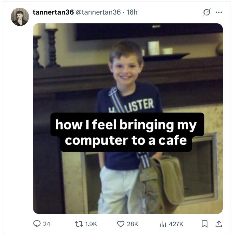 s tannertan36 @tannertan36 - 16h ... U LISTER how I feel bringing my computer to a cafe 24 1.9K 28K del 427K