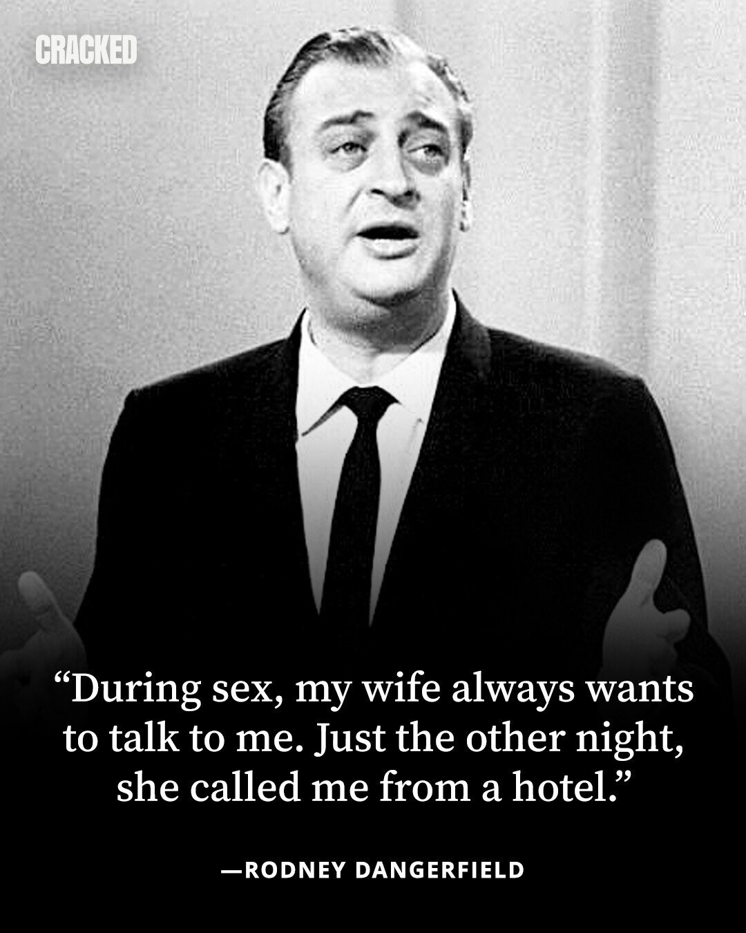 CRACKED During sex, my wife always wants to talk to me. Just the other night, she called me from a hotel. -RODNEY DANGERFIELD 
