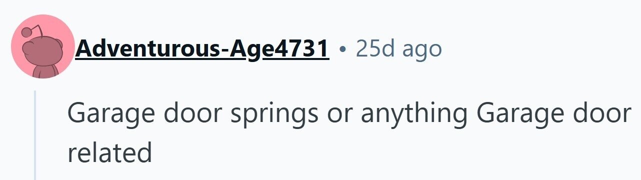 Adventurous-Age4731 . 25d ago Garage door springs or anything Garage door related 