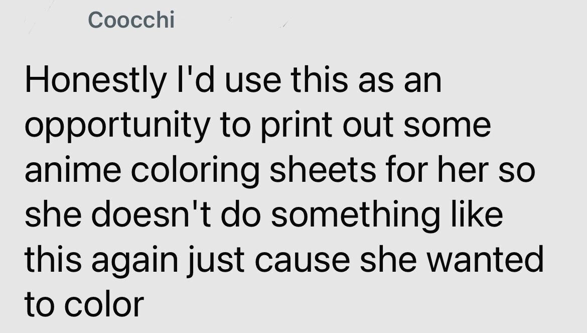 Coocchi Honestly I'd use this as an opportunity to print out some anime coloring sheets for her so she doesn't do something like this again just cause she wanted to color