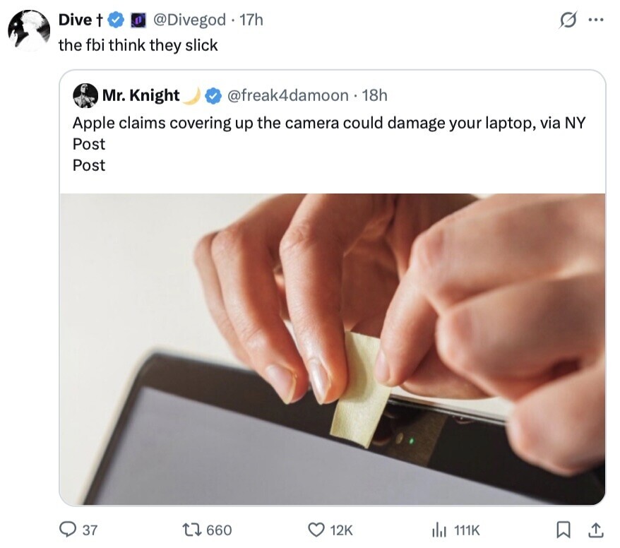 Dive t @Divegod - 17h S ... the fbi think they slick @freak4damoon 18h Mr. Knight Apple claims covering up the camera could damage your laptop, via NY Post Post 37 660 12K del 111K 