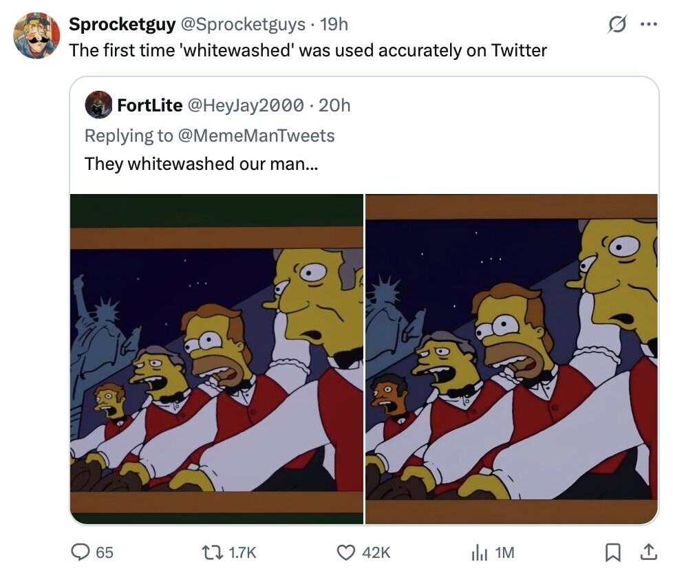 Sprocketguy @Sprocketguys - 19h O ... The first time 'whitewashed was used accurately on Twitter FortLite @HeyJay2000.20h Replying to @MemeManTweets They whitewashed our man... 65 1.7K 42K del 1M
