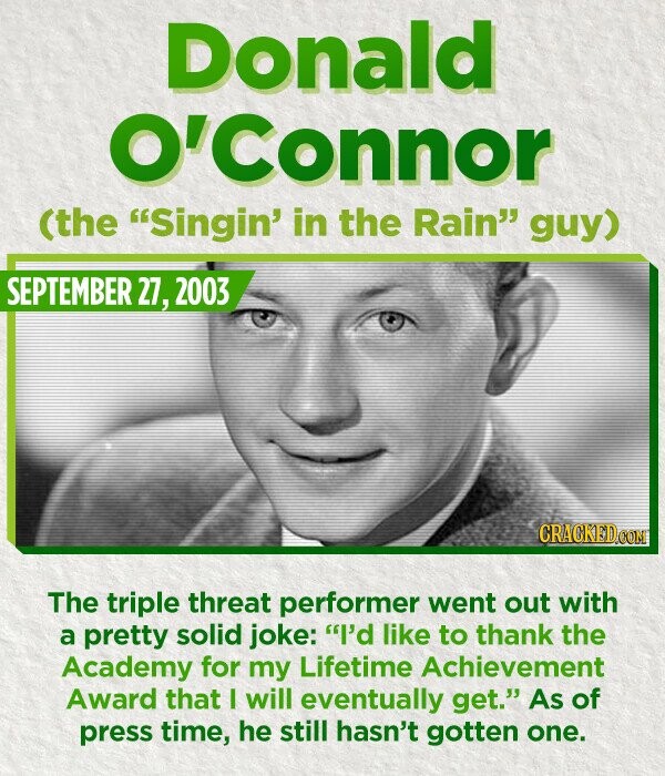 Donald O'Connor (the Singin' in the Rain guy) SEPTEMBER 27, 2003 CRACKED.COM The triple threat performer went out with a pretty solid joke: I'd like to thank the Academy for my Lifetime Achievement Award that I will eventually get. As of press time, he still hasn't gotten one.