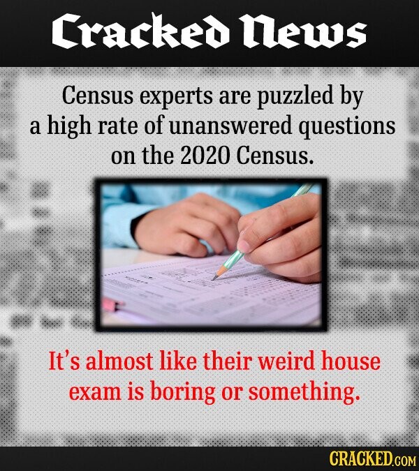 Cracked News Census experts are puzzled by a high rate of unanswered questions on the 2020 Census. It's almost like their weird house exam is boring or something. CRACKED.COM