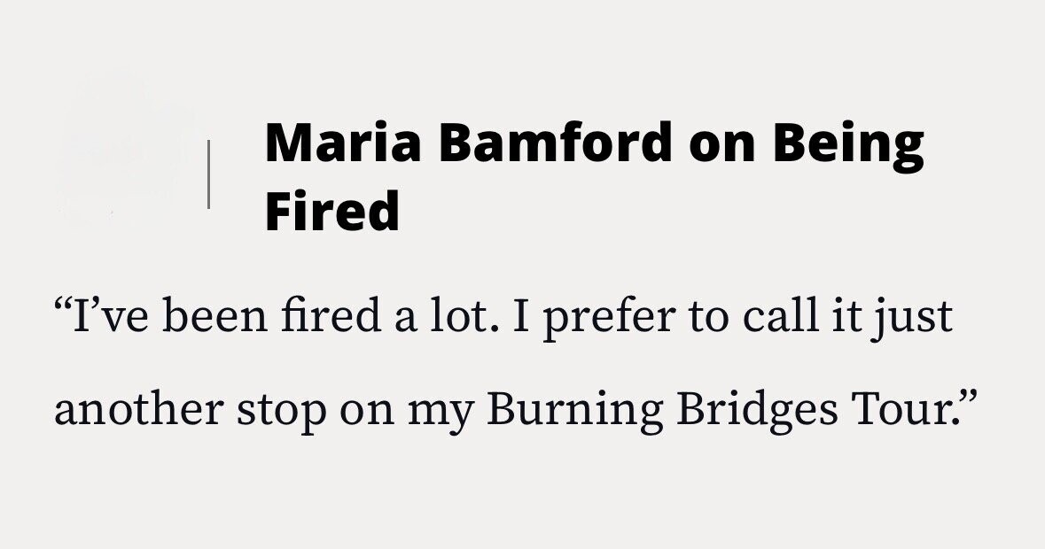 Maria Bamford on Being Fired I've been fired a lot. I prefer to call it just another stop on my Burning Bridges Tour.