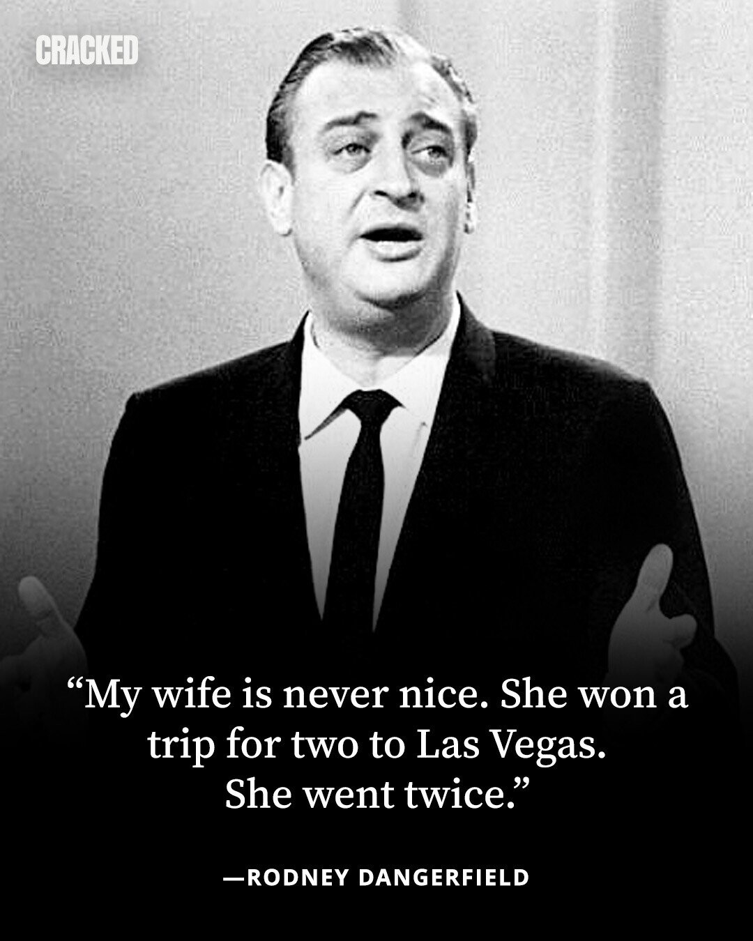 CRACKED My wife is never nice. She won a trip for two to Las Vegas. She went twice. -RODNEY DANGERFIELD 