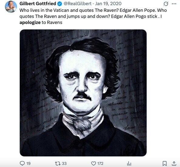 Gilbert Gottfried Who lives in the Vatican and quotes The Raven? Edgar Allen Pope. Who @RealGilbert Jan 19, 2020 quotes The Raven and jumps up and down? Edgar Allen Pogo stick. apologize to Ravens G ... JAC LIM dad de ots entre a mis salas me come dijo el curato y педа basin on Una unda W me diga m pop Ts todos and Guantity a quien temas y will or jess the Rod notube H de la punisia been C Tamas current 7 Chron POR reclivado en la Bland en ensueño have A vertido en an el ave pensando