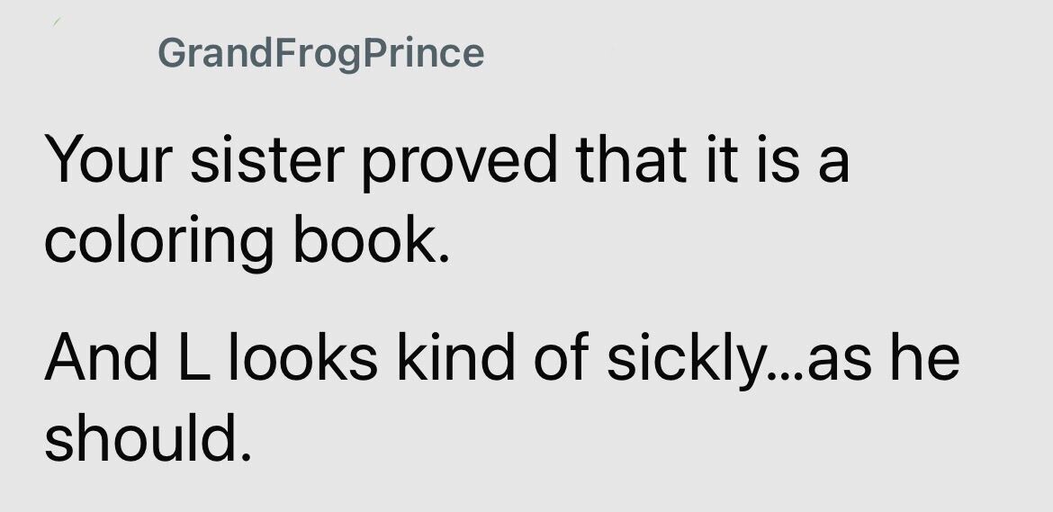 GrandFrogPrince Your sister proved that it is a coloring book. And L looks kind of sickly...as he should.