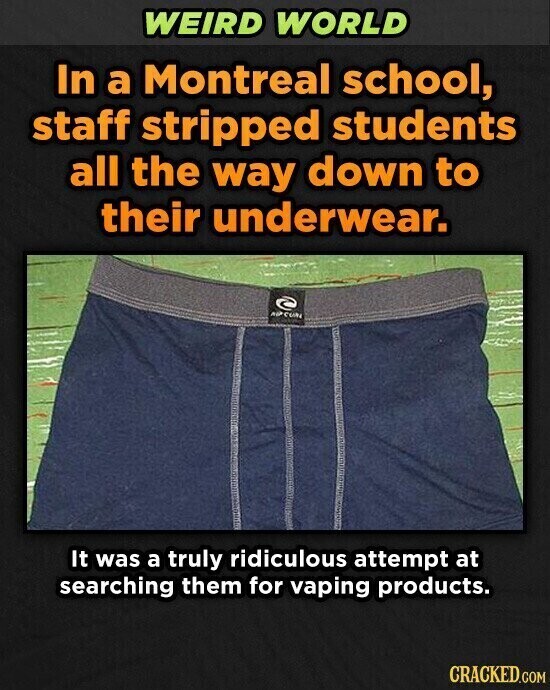 WEIRD WORLD In a Montreal school, staff stripped students all the way down to their underwear. AUF CUN It was a truly ridiculous attempt at searching them for vaping products. CRACKED.COM