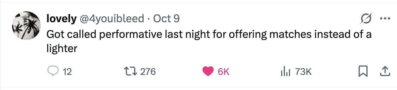 lovely @4youibleed Oct 9 ... Got called performative last night for offering matches instead of a lighter 12 276 6K 73K 