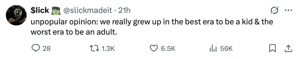$lick @slickmadeit.2 21h ... unpopular opinion: we really grew up in the best era to be a kid & the worst era to be an adult. 28 1.3K 6.5K del 56K