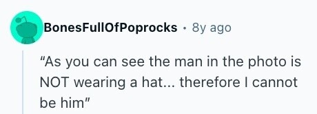 BonesFullOfPoprocks . 8y ago As you can see the man in the photo is NOT wearing a hat... therefore I cannot be him 