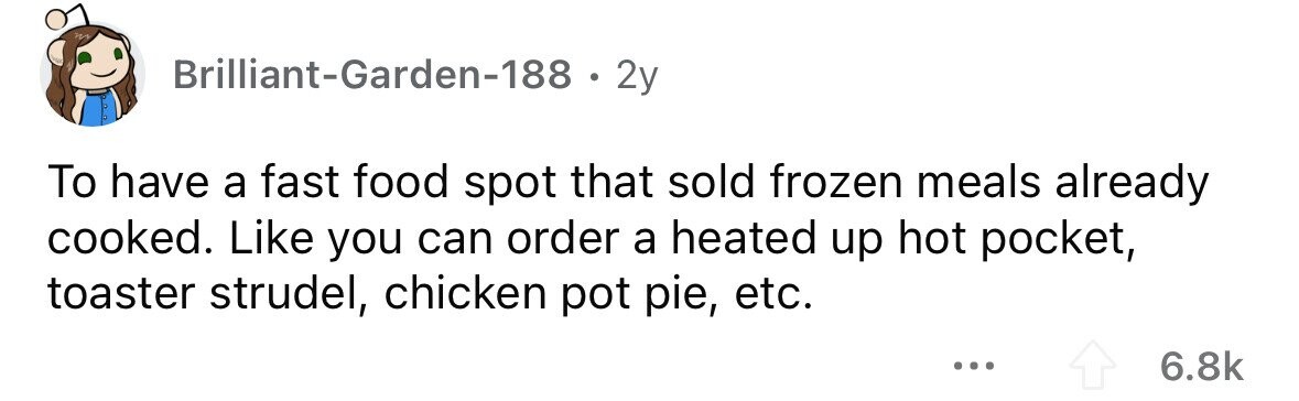 Brilliant-Garden-188 . 2y To have a fast food spot that sold frozen meals already cooked. Like you can order a heated up hot pocket, toaster strudel, chicken pot pie, etc. ... 6.8k 