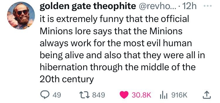 golden gate theophite @revho... 12h ... it is extremely funny that the official Minions lore says that the Minions always work for the most evil human being alive and also that they were all in hibernation through the middle of the 20th century 49 849 30.8K del 916K