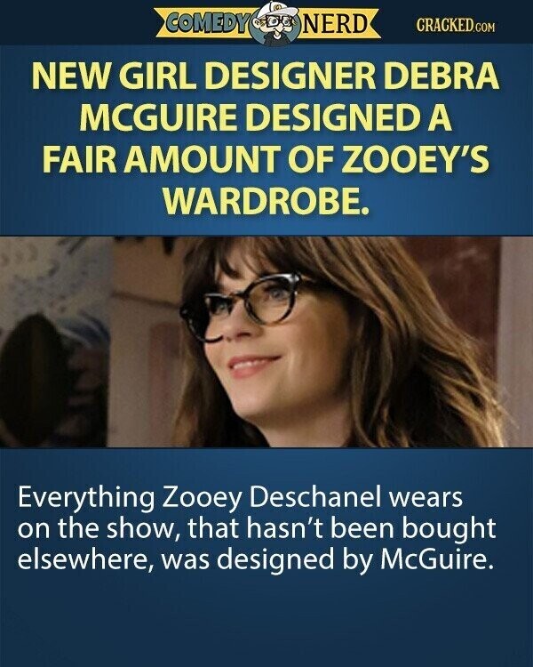 COMEDY NERD CRACKED.COM NEW GIRL DESIGNER DEBRA MCGUIRE DESIGNED A FAIR AMOUNT OF ZOOEY'S WARDROBE. Everything Zooey Deschanel wears on the show, that hasn't been bought elsewhere, was designed by McGuire.