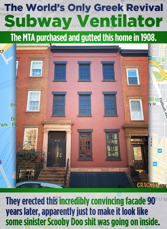 Soug ral The World's Only Greek Revival Brooklyn Bridge rarily Subway closed Jane Ventilator Easy ter The MTA purchased and gutted this home in 1908. Dr M Flatbush AVC Br N St Br ark-Pi M M CRACKED COM They erected this incredibly convincing M facade 90RUM years later, apparently just to make it look like some sinister Scooby Doo shit was mon a going on inside.